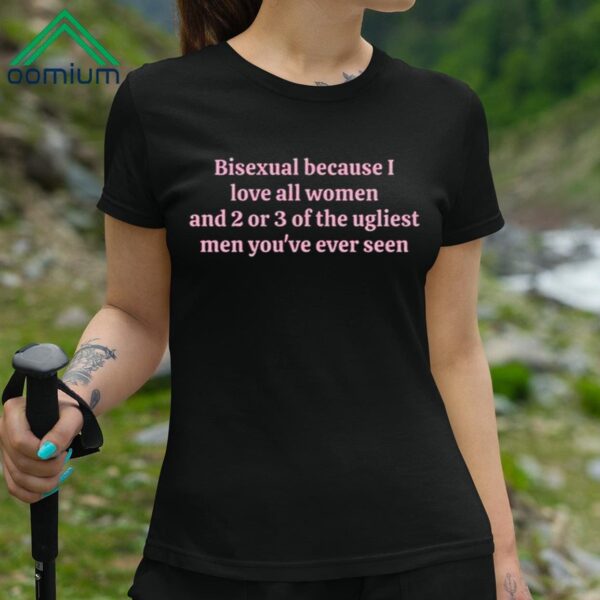 Bisexual Because I Love All Women And 2 Or 3 Of The Ugliest Men Youve Ever Seen Shirt 3