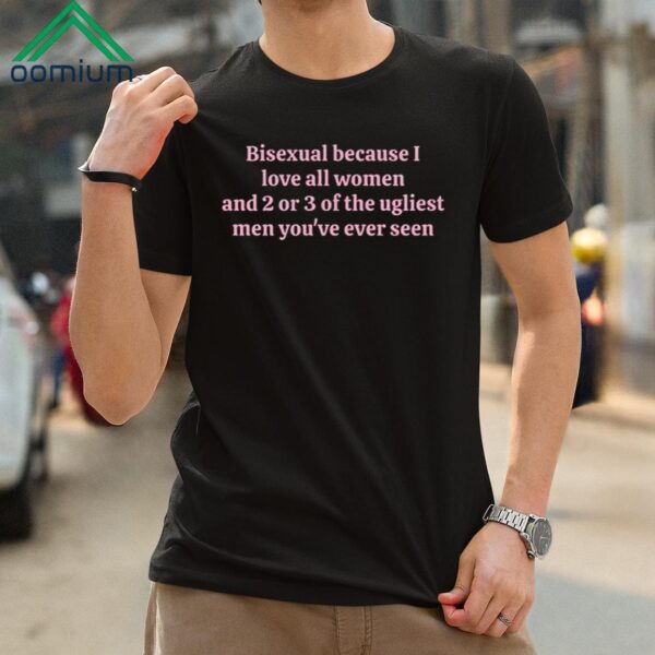 Bisexual Because I Love All Women And 2 Or 3 Of The Ugliest Men Youve Ever Seen Shirt