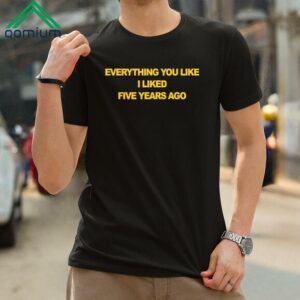 Everything You Like I Liked Five Years Ago Shirt