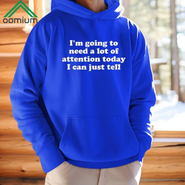 Im Going To Need A Lot Of Attention Today I Can Just Tell Shirt