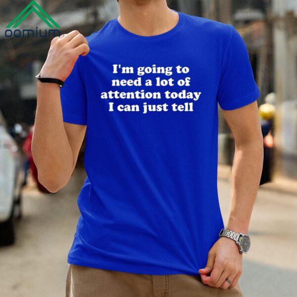 Im Going To Need A Lot Of Attention Today I Can Just Tell Shirt
