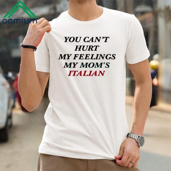 You Cant Hurt My Feelings My Moms Italian Shirt