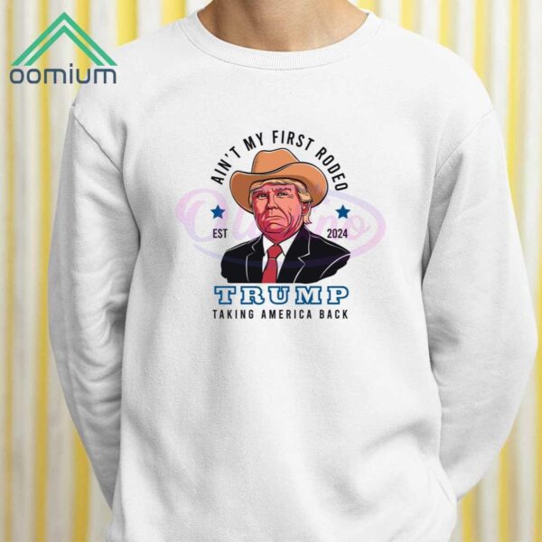 Aint My First Rodeo 2024 Trump Taking America Back Shirt 2