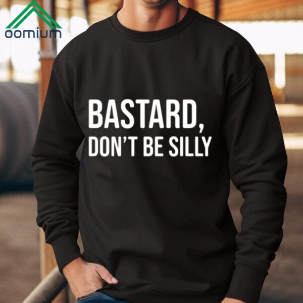 Bastard Don’t Be Silly Shirt