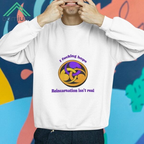 I Fucking Hope Reincarnation Isn't Real T Shirt