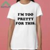 I am Too Pretty For This Shirt 3