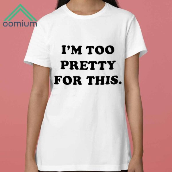 I am Too Pretty For This Shirt 3