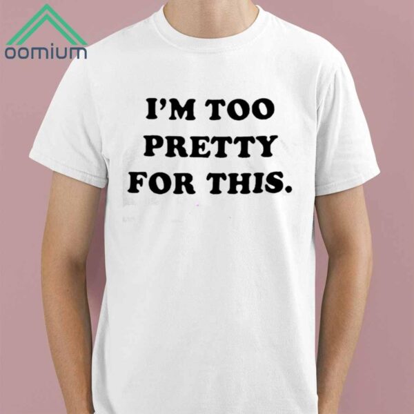 I am Too Pretty For This Shirt