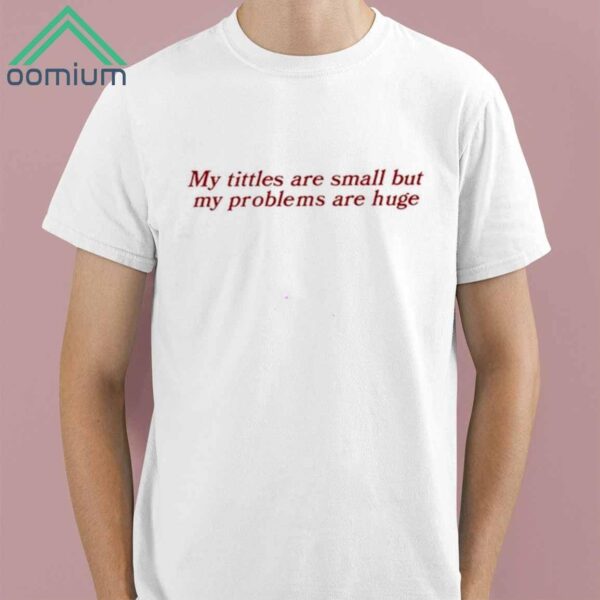 My Titles Are Small But My Problems Are Huge Shirt