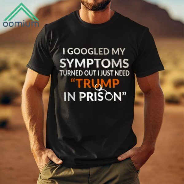 I Googled My Symptoms Turned Out I Just Need Trump IN Prison Shirt