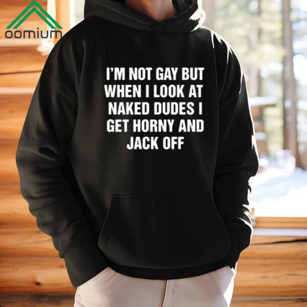 I'm Not Gay But When I Look At Naked Dudes I Get Horny And Jack Off Shirt