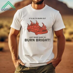 It's Ok To Burn Out Just Make Sure Ya Burn Bright Shirt