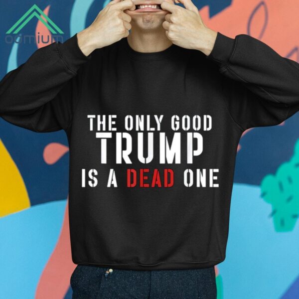 The Only Good Trump Is A Dead One Shirt