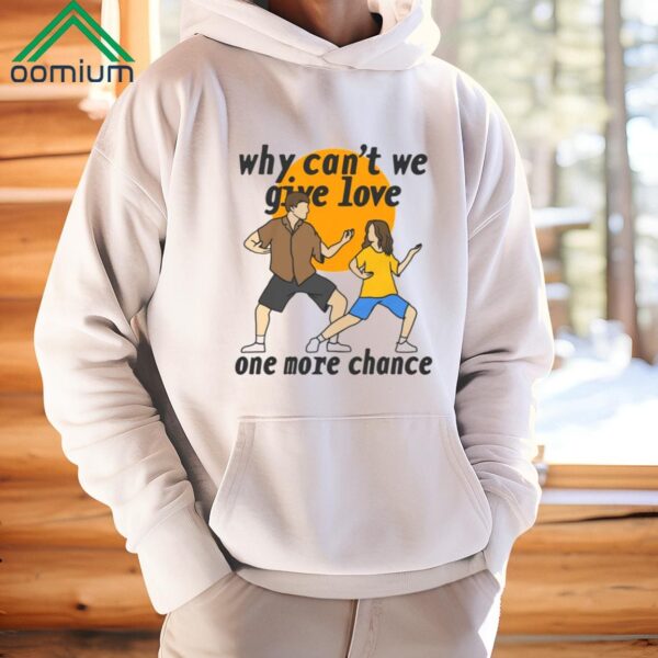 Why Cant We Give Love One More Chance Shirt