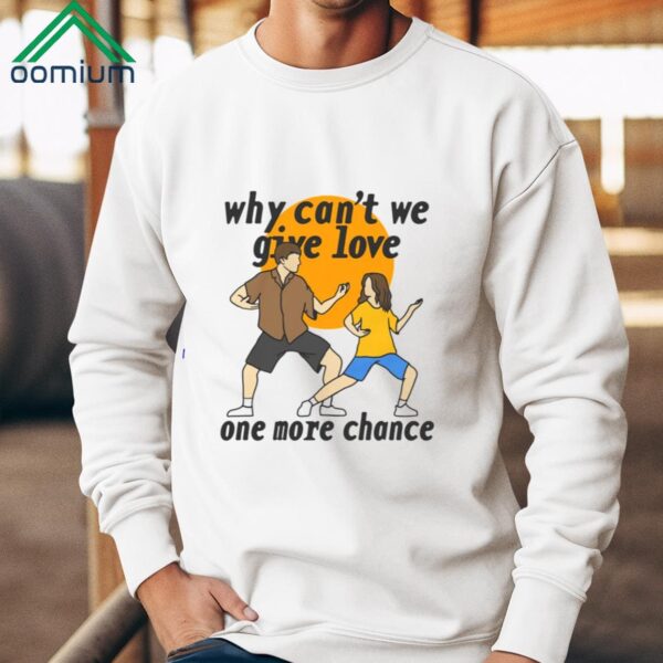 Why Cant We Give Love One More Chance Shirt