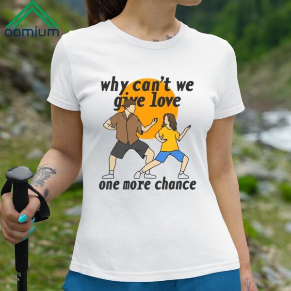 Why Cant We Give Love One More Chance Shirt