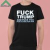 Fuck Trump And Fuck You For Voting For Him Shirt