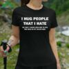 I Hug People That I Hate So That I Know How Big To Dig The Hole In My Backyard Shirt 3