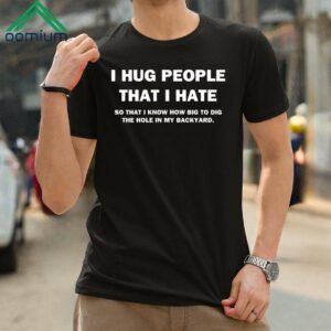 I Hug People That I Hate So That I Know How Big To Dig The Hole In My Backyard Shirt