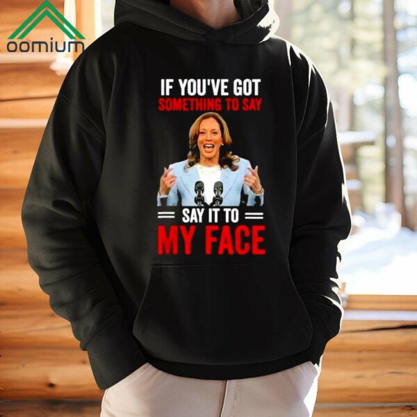 If Youve Got Something To Say Say It To My Face Kamala Harris Shirt