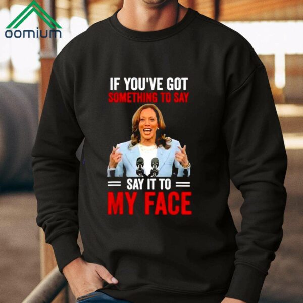 If Youve Got Something To Say Say It To My Face Kamala Harris Shirt