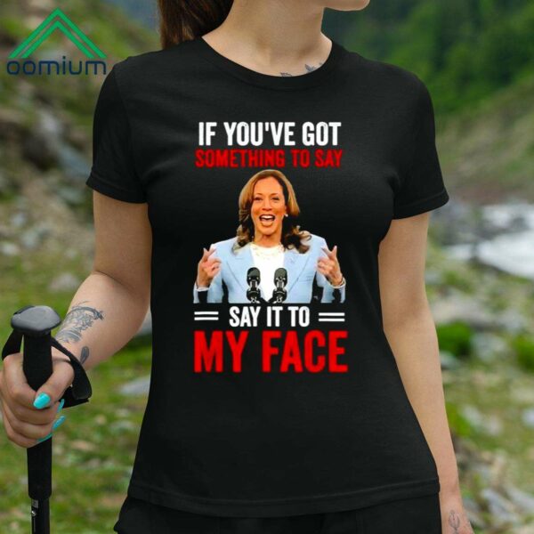 If Youve Got Something To Say Say It To My Face Kamala Harris Shirt