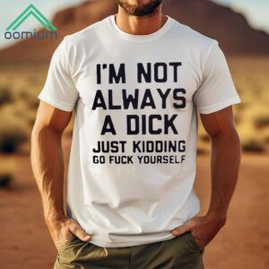 I'm Not Always A Dick Just Kidding Go Fuck Yourself Shirt