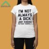 I'm Not Always A Dick Just Kidding Go Fuck Yourself Shirt