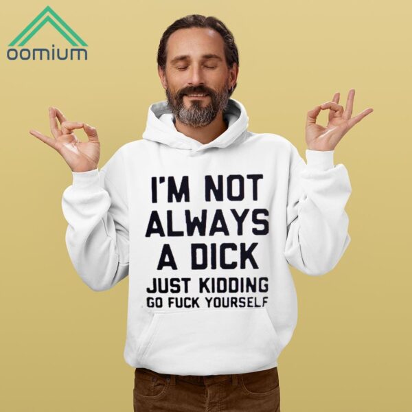 I'm Not Always A Dick Just Kidding Go Fuck Yourself Shirt