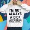 I'm Not Always A Dick Just Kidding Go Fuck Yourself Shirt