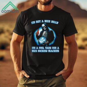 It's Not A Beer Belly It's A Fuel Tank For A Dick Sucking Machine Shirt