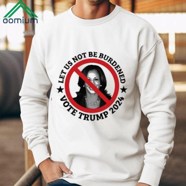 Kamala Let Us Not Be Burdened Vote Trump 2024 Shirt