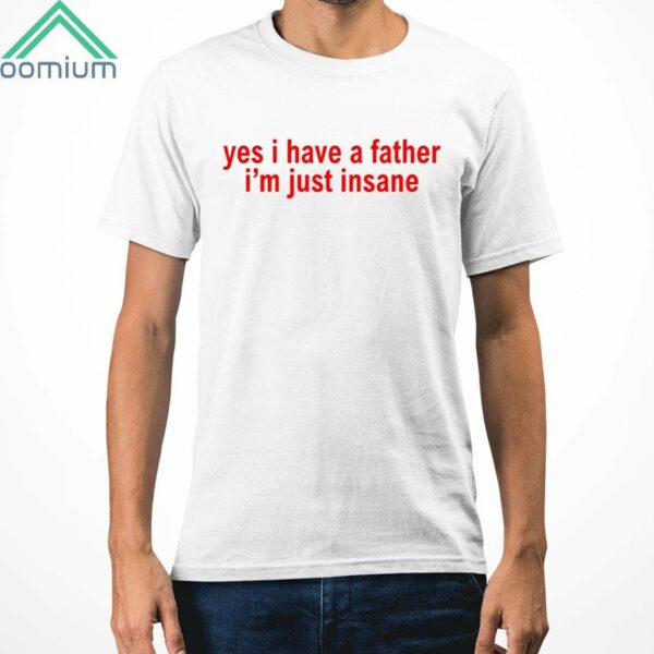 Yes I Have A Father Im Just Insane Shirt