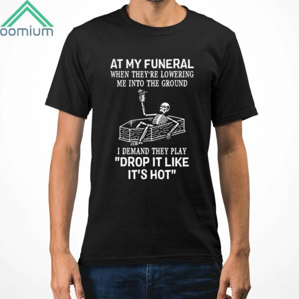 At My Funeral When Theyre Lowering Me Into The Ground I Demand They Play Drop It Like Its Hot Shirt