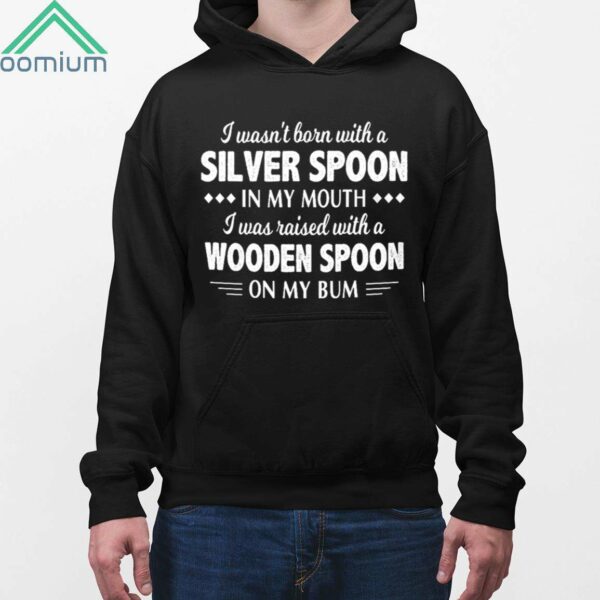 I Wasn't Born With A Silver Spoon In My Mouth I Was Raised With A Wooden Spoon On My Bum Shirt 1