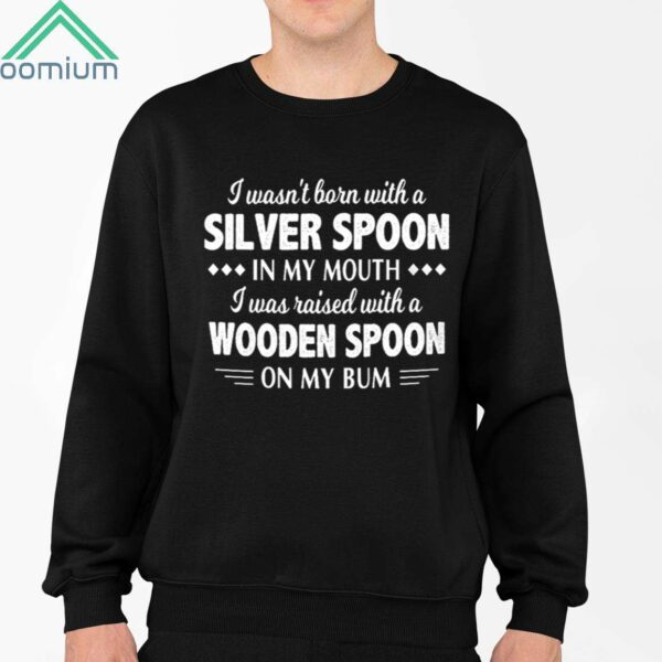 I Wasn't Born With A Silver Spoon In My Mouth I Was Raised With A Wooden Spoon On My Bum Shirt 2