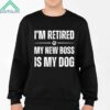 I'm Retired My New Boss In My Dog Shirt