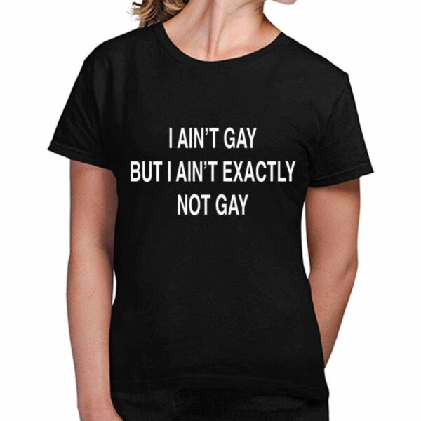 I Ain’t Gay But I Ain’t Exactly Not Gay Shirt