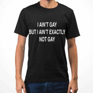 I Ain’t Gay But I Ain’t Exactly Not Gay Shirt