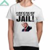 Trump Because Youd Be In Jail Shirt