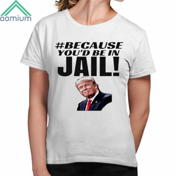 Trump Because Youd Be In Jail Shirt