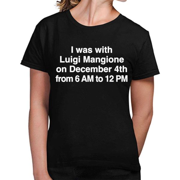 I Was With Luigi Mangione On December 4th From 6 AM To 12 PM Shirt