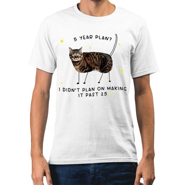 5 Year Plan I Didnt Plan On Making It Past 25 Cat Shirt