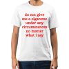 Do Not Give Me A Cigarette Under Any Circumstances No Matter What I Say Shirt