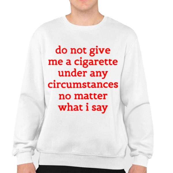 Do Not Give Me A Cigarette Under Any Circumstances No Matter What I Say Shirt