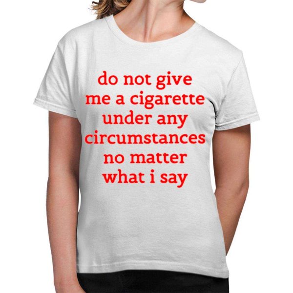 Do Not Give Me A Cigarette Under Any Circumstances No Matter What I Say Shirt