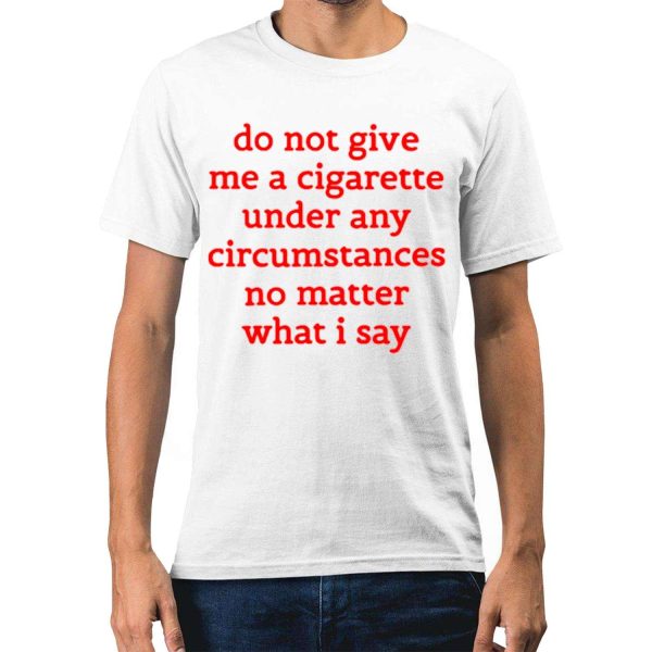 Do Not Give Me A Cigarette Under Any Circumstances No Matter What I Say Shirt